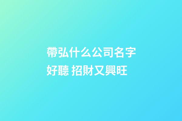 帶弘什么公司名字好聽 招財又興旺-第1張-公司起名-玄機派